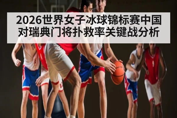 2026世界女子冰球锦标赛中国对瑞典门将扑救率关键战分析