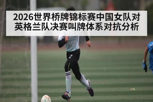 2026世界桥牌锦标赛中国女队对英格兰队决赛叫牌体系对抗分析