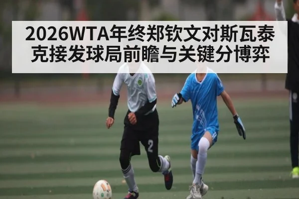 2026WTA年终郑钦文对斯瓦泰克接发球局前瞻与关键分博弈