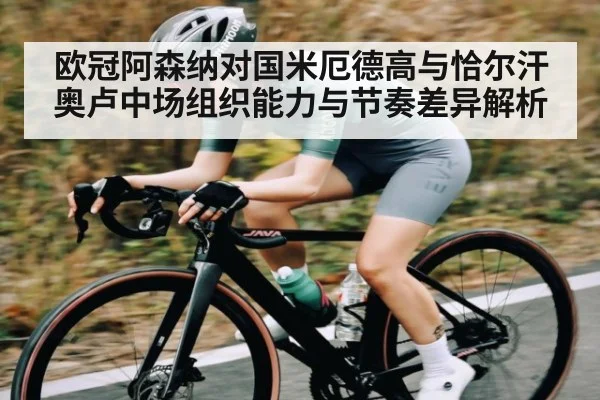 欧冠阿森纳对国米厄德高与恰尔汗奥卢中场组织能力与节奏差异解析