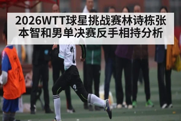 2026WTT球星挑战赛林诗栋张本智和男单决赛反手相持分析